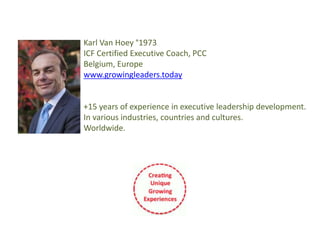 Karl Van Hoey °1973
ICF Certified Executive Coach, PCC
Belgium, Europe
www.growingleaders.today
+15 years of experience in executive leadership development.
In various industries, countries and cultures.
Worldwide.
 