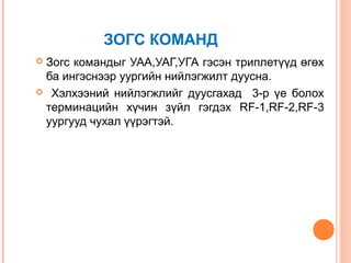 ЗОГС КОМАНД
Зогс командыг УАА,УАГ,УГА гэсэн триплетүүд өгөх
ба ингэснээр уургийн нийлэгжилт дуусна.
 Хэлхээний нийлэгжлийг дуусгахад 3-р үе болох
терминацийн хүчин зүйл гэгдэх RF-1,RF-2,RF-3
уургууд чухал үүрэгтэй.


 