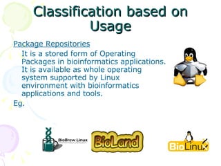 Classification based on Usage Package Repositories It is a stored form of Operating Packages in bioinformatics applications. It is available as whole operating system supported by Linux environment with bioinformatics applications and tools. Eg.  