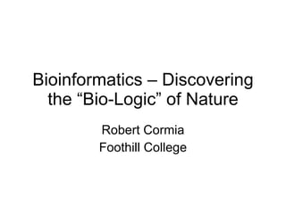 Bioinformatics – Discovering the “Bio-Logic” of Nature Robert Cormia Foothill College 