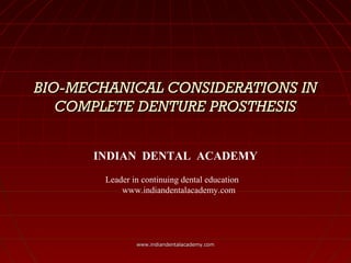 BIO-MECHANICAL CONSIDERATIONS INBIO-MECHANICAL CONSIDERATIONS IN
COMPLETE DENTURE PROSTHESISCOMPLETE DENTURE PROSTHESIS
INDIAN DENTAL ACADEMY
Leader in continuing dental education
www.indiandentalacademy.com
www.indiandentalacademy.comwww.indiandentalacademy.com
 