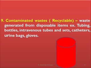 9. Contaminated wastes ( Recyclable) – waste
generated from disposable items ex. Tubing,
bottles, intravenous tubes and sets, catheters,
urine bags, gloves.
10
Dr. Shubhangi Kshirsagar
 