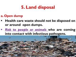 5. Land disposal
a. Open dump
 Health care waste should not be disposed on
or around open dumps.
 Risk to people or animals who are coming
into contact with infectious pathogens.
29
Dr. Shubhangi Kshirsagar
 