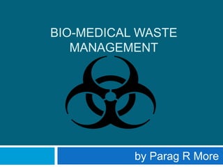 BIO-MEDICAL WASTE
MANAGEMENT
by Parag R More
 
