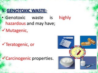 5. GENOTOXIC WASTE:
highly
• Genotoxic waste is
hazardous and may have;
Mutagenic,
Teratogenic, or
Carcinogenic properties.
 