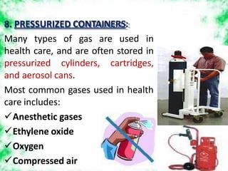 8. PRESSURIZED CONTAINERS:
Many types of gas are used in
health care, and are often stored in
pressurized cylinders, cartridges,
and aerosol cans.
Most common gases used in health
care includes:
Anesthetic gases
Ethylene oxide
Oxygen
Compressed air
 