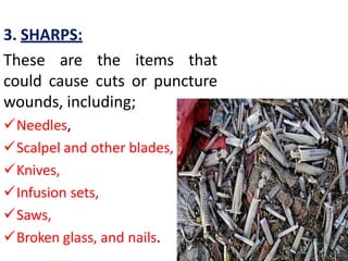 3. SHARPS:
These are the items that
could cause cuts or puncture
wounds, including;
Needles,
Scalpel and other blades,
Knives,
Infusion sets,
Saws,
Broken glass, and nails.
 