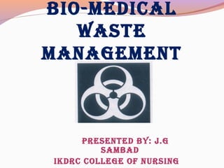 BIO-MEDICAL
WASTE
MANAGEMENT
PRESENTED BY: J.G
SAMBAD
IKDRC COLLEGE OF NURSING
 