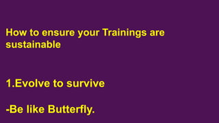 How to ensure your Trainings are
sustainable
1.Evolve to survive
-Be like Butterfly.
 