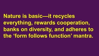 Nature is basic—it recycles
everything, rewards cooperation,
banks on diversity, and adheres to
the ‘form follows function...