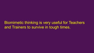 Biomimetic thinking is very useful for Teachers
and Trainers to survive in tough times.
 