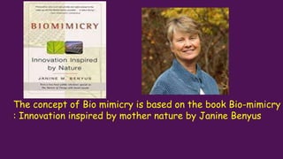 The concept of Bio mimicry is based on the book Bio-mimicry
: Innovation inspired by mother nature by Janine Benyus
 