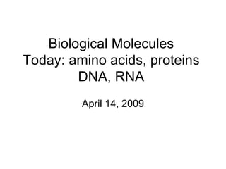 Biological Molecules Today: amino acids, proteins DNA, RNA April 14, 2009 