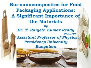 Bio-nanocomposites for Food
Packaging Applications:
A Significant Importance of
the Materials
By
Dr. T. Ranjeth Kumar Reddy
PhD., PDF
Assistant Professor of Physics
Presidency University
Bangalore
 