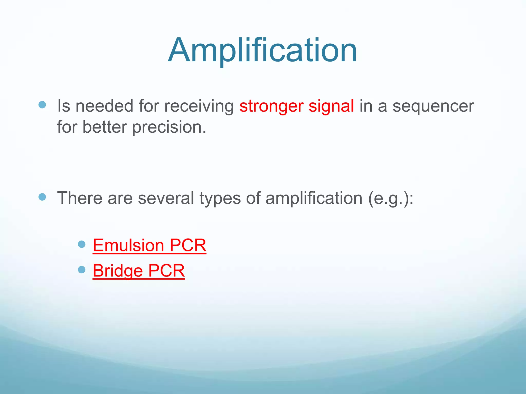 Amplification
 Is needed for receiving stronger signal in a sequencer
for better precision.
 There are several types of amplification (e.g.):
 Emulsion PCR
 Bridge PCR
 
