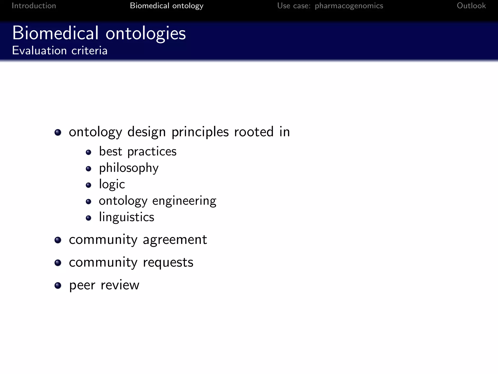 Introduction            Biomedical ontology     Use case: pharmacogenomics   Outlook


Biomedical ontologies
Evaluation criteria




               ontology design principles rooted in
                   best practices
                   philosophy
                   logic
                   ontology engineering
                   linguistics
               community agreement
               community requests
               peer review
 