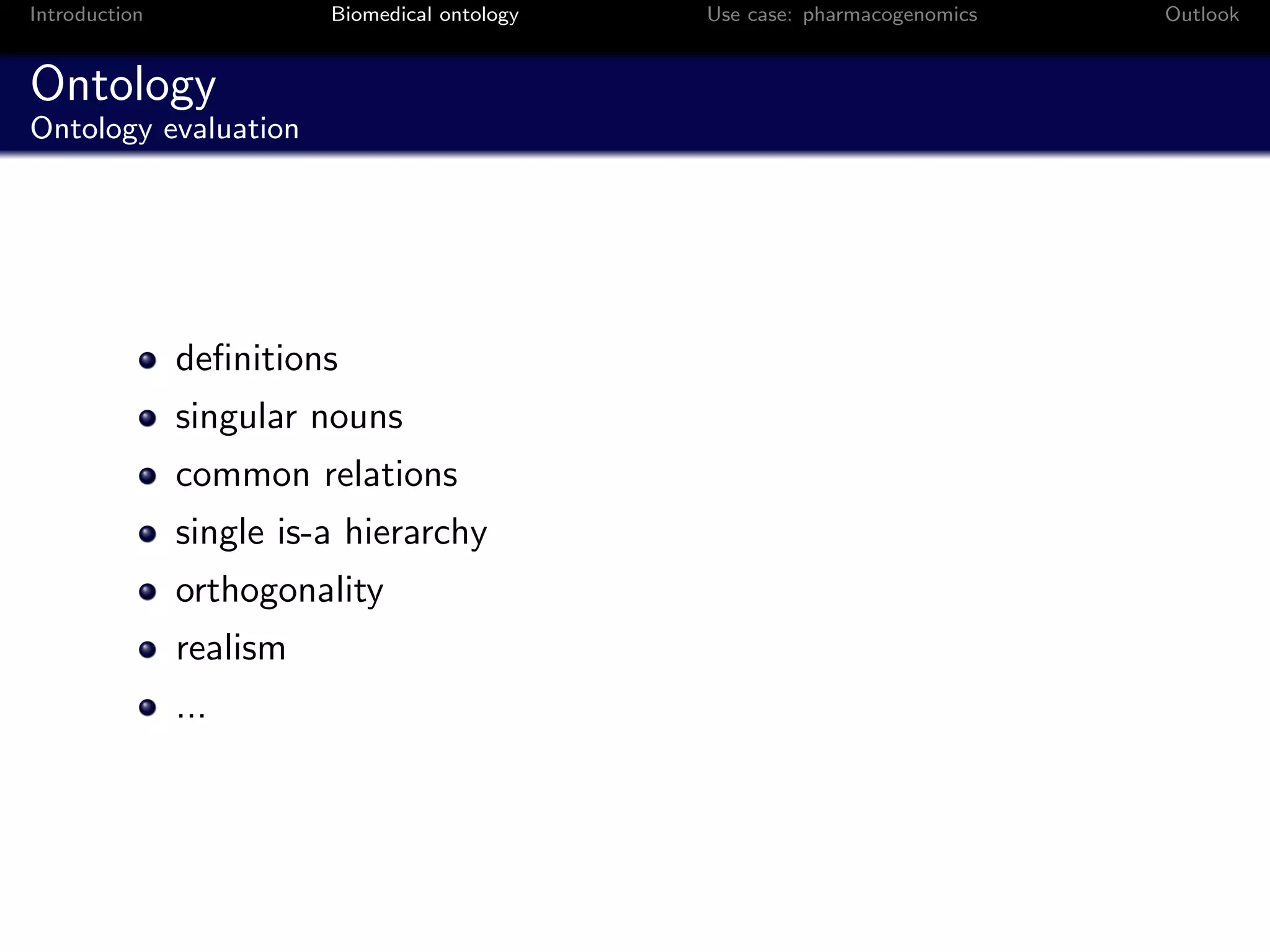 Introduction             Biomedical ontology   Use case: pharmacogenomics   Outlook


Ontology
Ontology evaluation




               deﬁnitions
               singular nouns
               common relations
               single is-a hierarchy
               orthogonality
               realism
               ...
 