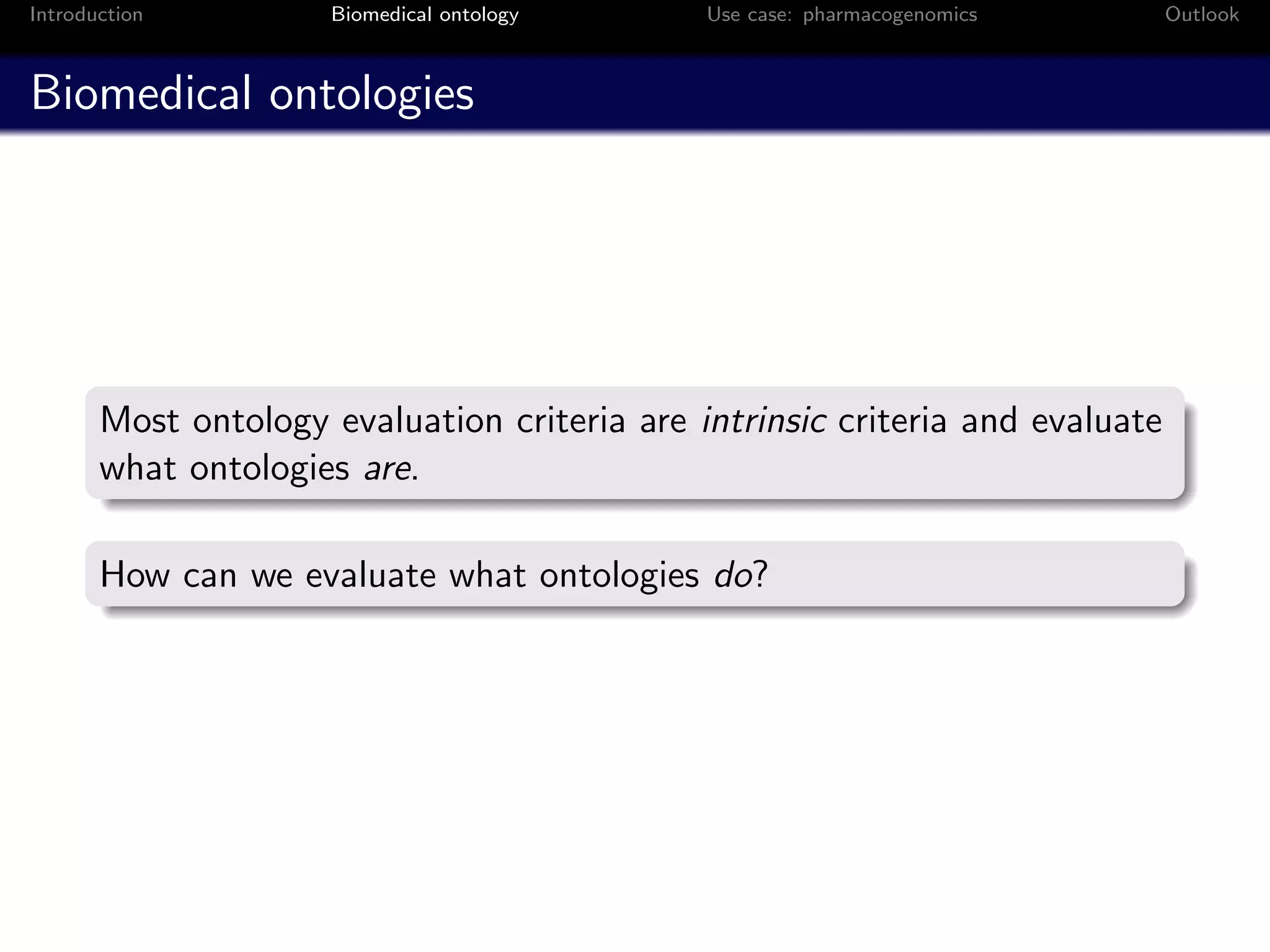 Introduction          Biomedical ontology     Use case: pharmacogenomics       Outlook



Biomedical ontologies




       Most ontology evaluation criteria are intrinsic criteria and evaluate
       what ontologies are.

       How can we evaluate what ontologies do?
 