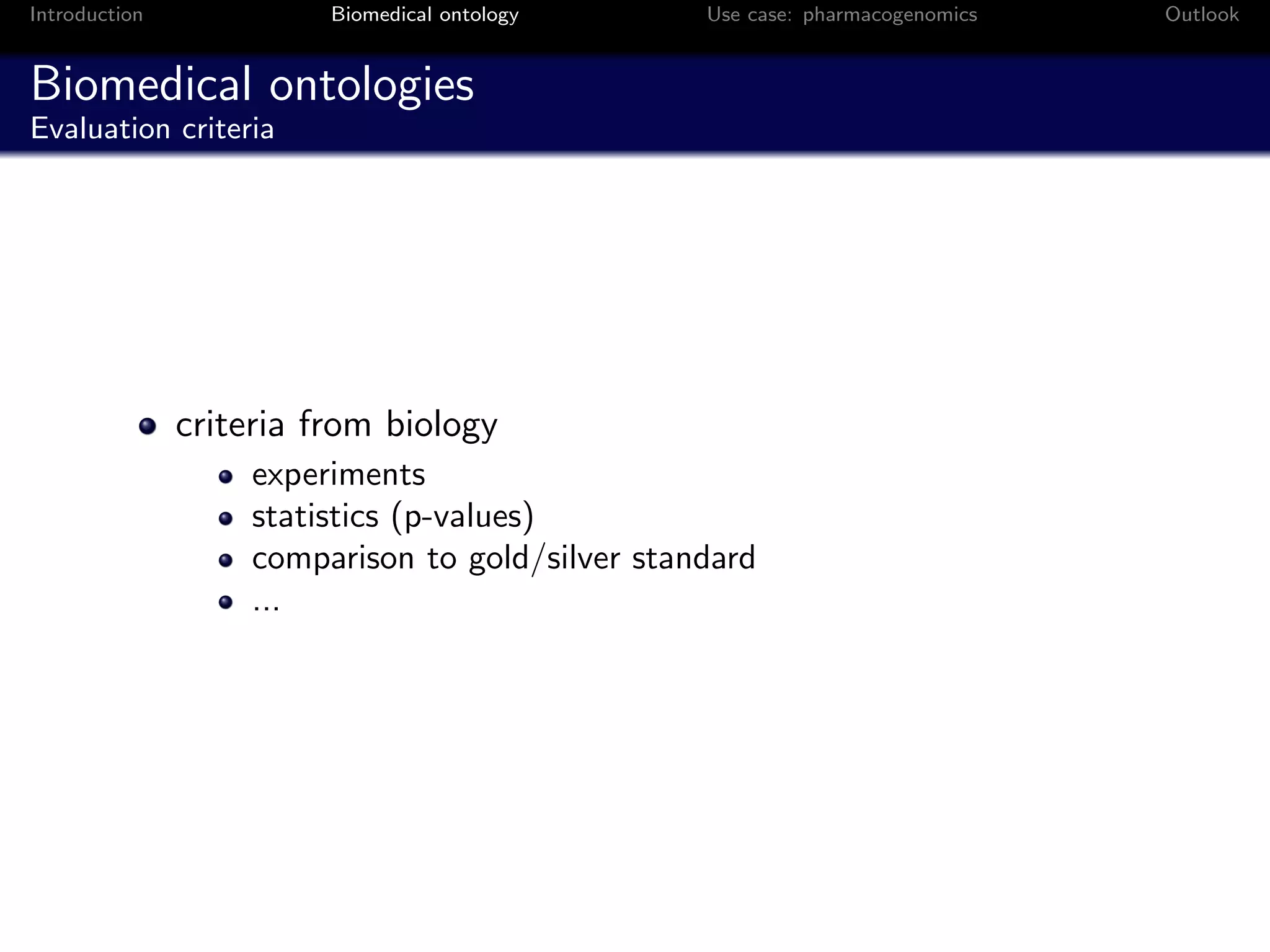 Introduction             Biomedical ontology     Use case: pharmacogenomics   Outlook


Biomedical ontologies
Evaluation criteria




               criteria from biology
                   experiments
                   statistics (p-values)
                   comparison to gold/silver standard
                   ...
 