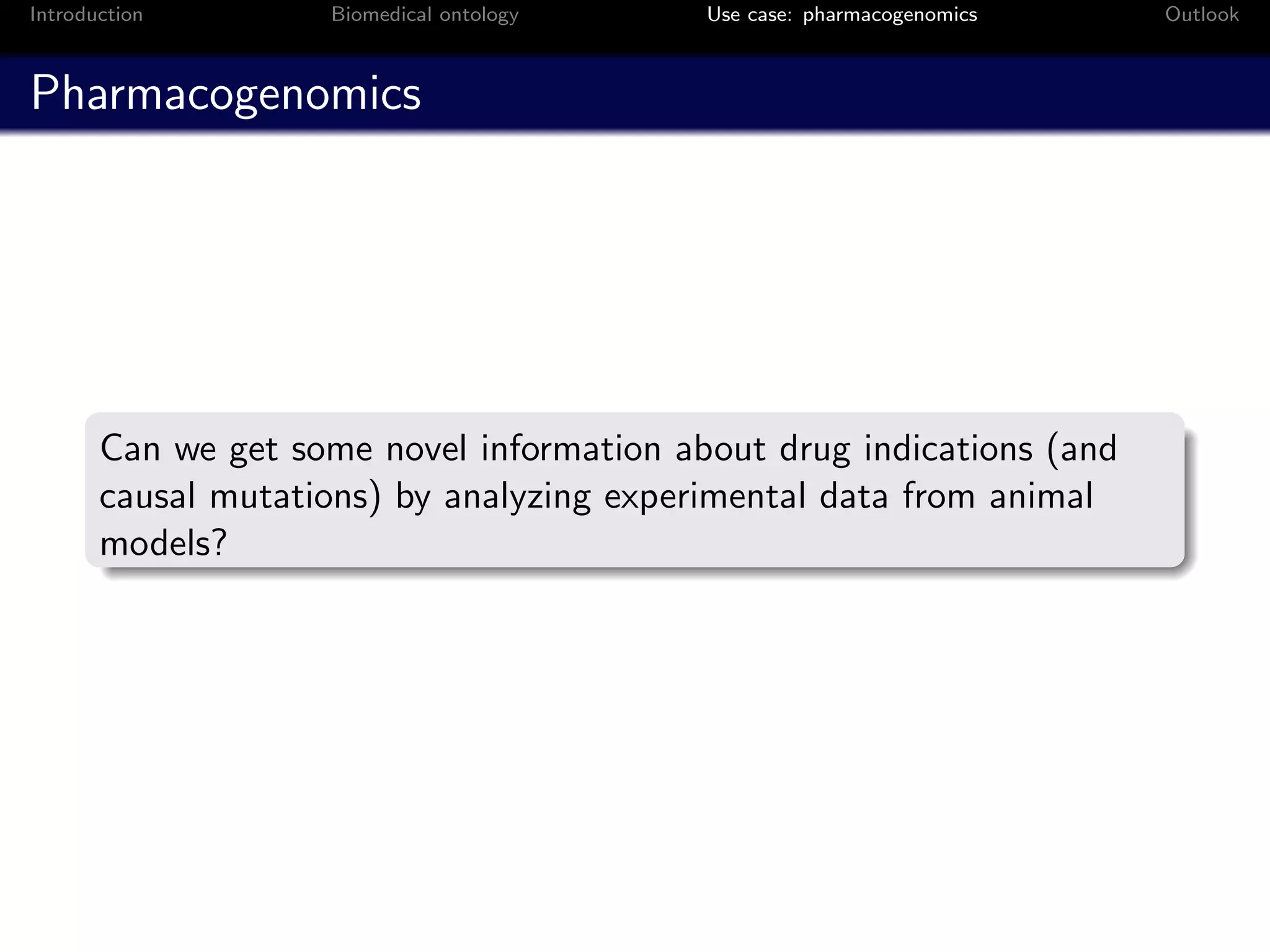 Introduction        Biomedical ontology    Use case: pharmacogenomics   Outlook



Pharmacogenomics




       Can we get some novel information about drug indications (and
       causal mutations) by analyzing experimental data from animal
       models?
 