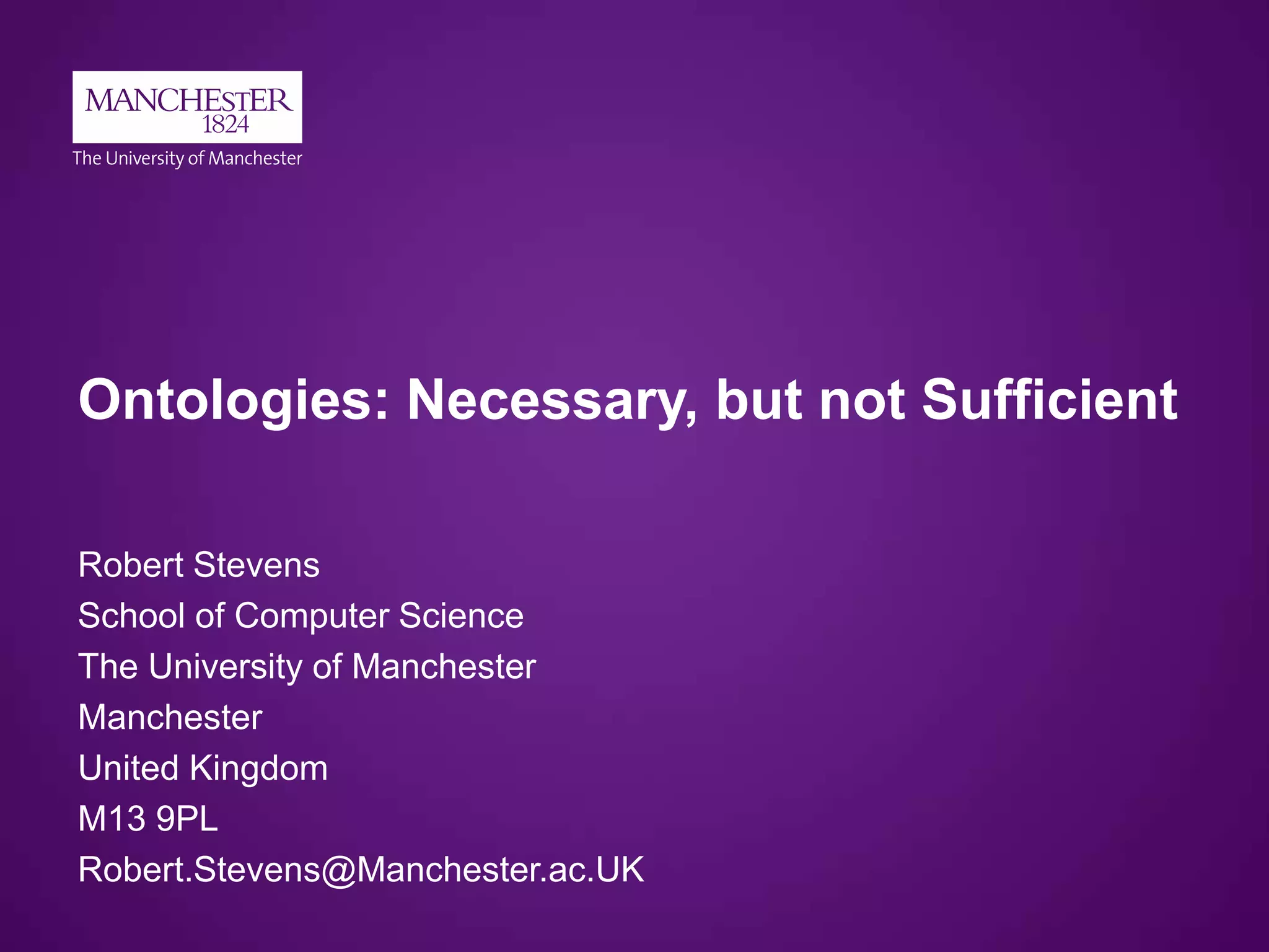 Ontologies: Necessary, but not Sufficient
Robert Stevens
School of Computer Science
The University of Manchester
Manchester
United Kingdom
M13 9PL
Robert.Stevens@Manchester.ac.UK
 