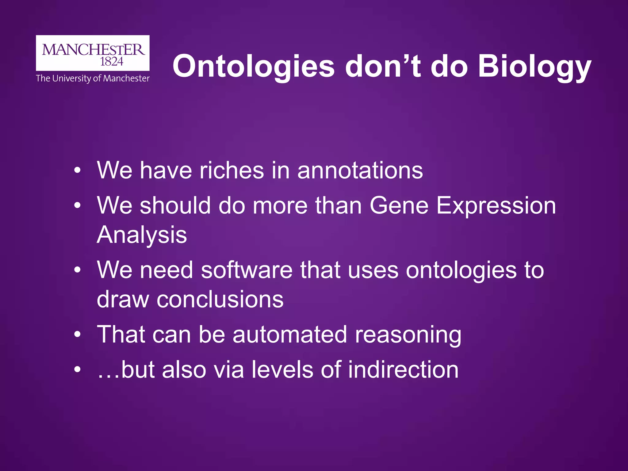 Ontologies don’t do Biology
• We have riches in annotations
• We should do more than Gene Expression
Analysis
• We need software that uses ontologies to
draw conclusions
• That can be automated reasoning
• …but also via levels of indirection
 