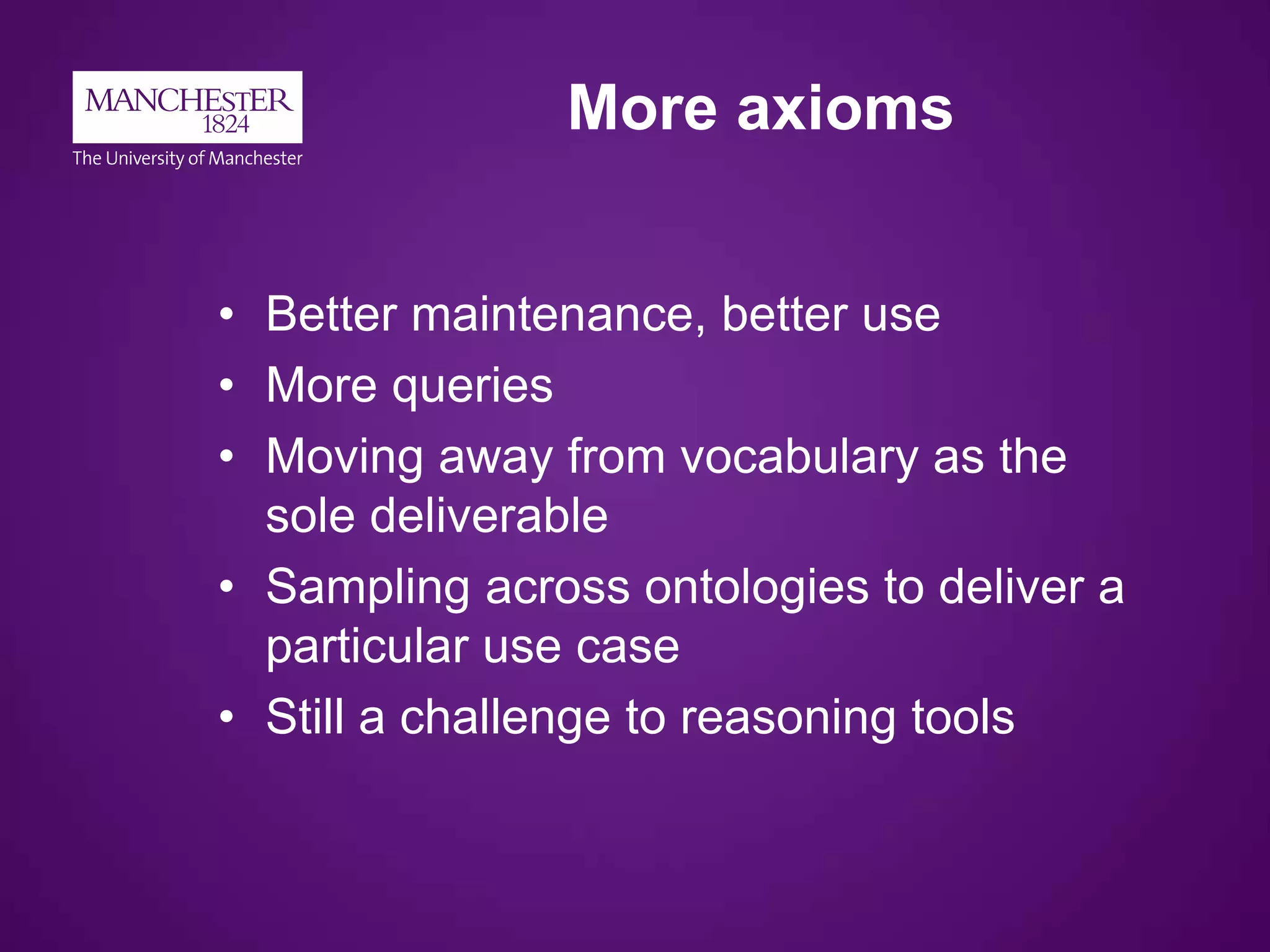 More axioms
• Better maintenance, better use
• More queries
• Moving away from vocabulary as the
sole deliverable
• Sampling across ontologies to deliver a
particular use case
• Still a challenge to reasoning tools
 