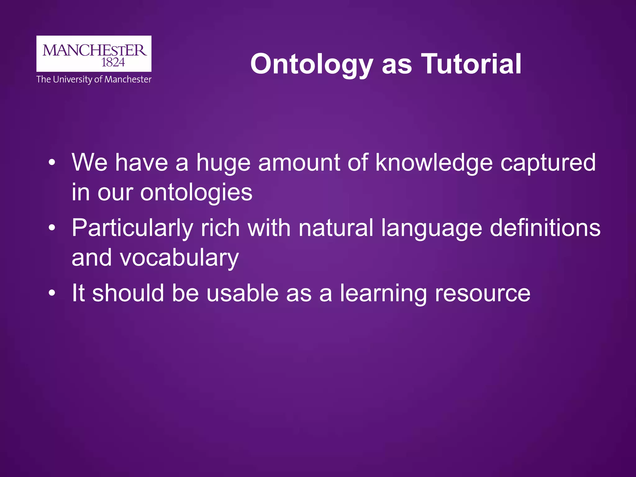 Ontology as Tutorial
• We have a huge amount of knowledge captured
in our ontologies
• Particularly rich with natural language definitions
and vocabulary
• It should be usable as a learning resource
 