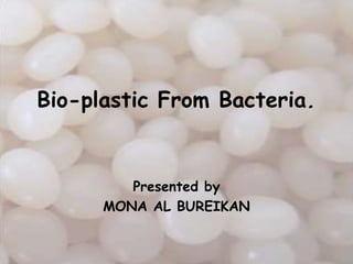 Bio-plastic From Bacteria.


         Presented by
      MONA AL BUREIKAN
 