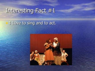 Interesting Fact #1 I Love to sing and to act. 