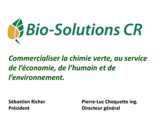 Commercialiser la chimie verte, au service
de l’économie, de l’humain et de
l’environnement.

Sébastien Richer      Pierre-Luc Choquette ing.
Président             Directeur général
 