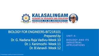 © Kalasalingam academy of research and education
UNIT-4:
BIOLOGY AND ITS
INDUSTRIAL
APPLICATIONS
BIOLOGY FOR ENGINEERS-BIT21R101
Prepared by
Dr. G. Nadana Raja Vadivu-Week 10
Dr. J. Kanimozhi- Week 11
Dr. B.Vanavil- Week 12
 