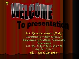 Md. Kamaruzzaman Shakil
  Department of Plant Pathology
Bangladesh Agricultural University,
           Mymensingh
  I.D .No. 11Ag.P.Path. JJ 07 M
          Reg. No. 33141
     Ph.- +8801722449614
 
