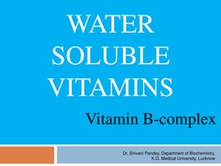 WATER
SOLUBLE
VITAMINS
Vitamin B-complex
Dr. Shivani Pandey, Department of Biochemistry,
K.G. Medical University, Lucknow
 
