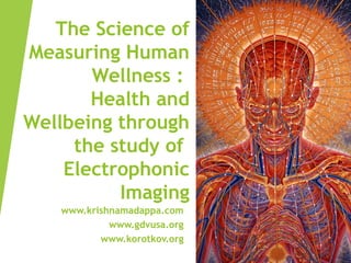 Dr.Korotkov,2006
The Science of
Measuring Human
Wellness :
Health and
Wellbeing through
the study of
Electrophonic
Imaging
www.krishnamadappa.com
www.gdvusa.org
www.korotkov.org
 