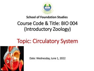 Course Code & Title: BIO 004
(Introductory Zoology)
Topic: Circulatory System
Date: Wednesday, June 1, 2022
School of Foundation Studies
 