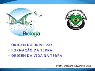 • ORIGEM DO UNIVERSO
• FORMAÇÃO D A TERRA
• ORIGEM D A VIDA N A TERRA
Profª. Daniara Rayane e Silva
 