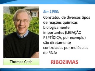 Em 1980:
Constatou de diversos tipos
de reações químicas
biologicamente
importantes (LIGAÇÃO
PEPTÍDICA, por exemplo)
são diretamente
controladas por moléculas
de RNA:
Thomas Cech
 