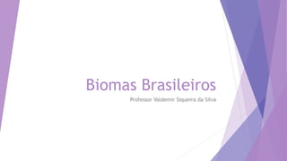 Biomas Brasileiros
Professor Valdemir Siqueira da Silva
 