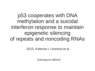 p53 cooperates with DNA
methylation and a suicidal
interferon response to maintain
epigenetic silencing
of repeats and noncoding RNAs
2013, Katerina I. Leonova et al.
Kolmogorov Mikhail
 