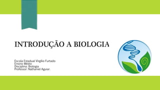 INTRODUÇÃO A BIOLOGIA
Escola Estadual Virgílio Furtado
Ensino Médio
Disciplina: Biologia
Professor: Nathaniel Aguiar.
 