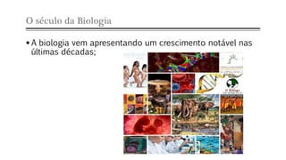 O século da Biologia
 A biologia vem apresentando um crescimento notável nas
últimas décadas;
 