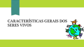 CARACTERÍSTICAS GERAIS DOS
SERES VIVOS
 