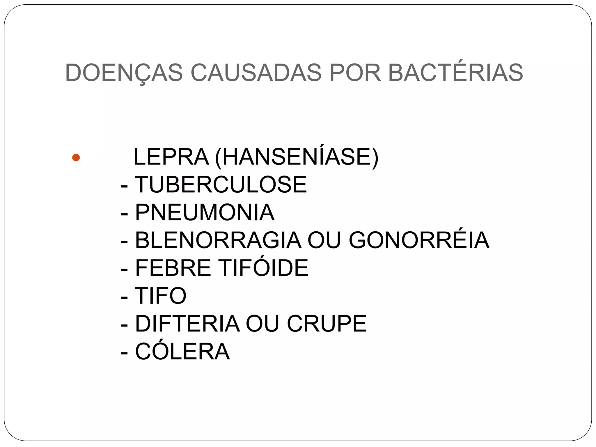 DOENÇAS CAUSADAS POR BACTÉRIAS
 LEPRA (HANSENÍASE)
- TUBERCULOSE
- PNEUMONIA
- BLENORRAGIA OU GONORRÉIA
- FEBRE TIFÓIDE
- TIFO
- DIFTERIA OU CRUPE
- CÓLERA
 