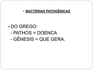  BACTÉRIAS PATOGÊNICAS
 DO GREGO:
- PATHOS = DOENCA
- GÊNESIS = QUE GERA.
 