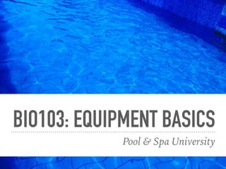 BIO103: EQUIPMENT BASICS
Pool & Spa University
 