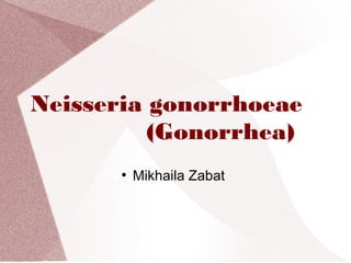 Neisseria gonorrhoeae
(Gonorrhea)
●

Mikhaila Zabat

 