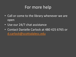 For more help
• Call or come to the library whenever we are
  open
• Use our 24/7 chat assistance
• Contact Danielle Carlock at 480 425 6765 or
  d.carlock@scottsdalecc.edu
 