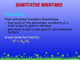 Quantitative Inheritance
Heritability
Plant and animal breeders should know
• how much of the phenotypic variability of a
trait is due to genetic variance
• how much is due to non-genetic environmental
factors.
broad-sense heritability:
h2 = VG/VP
22ccex2015
 