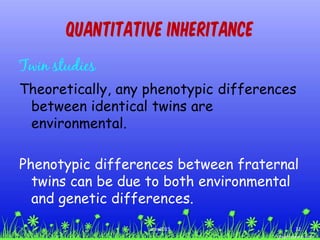 Quantitative Inheritance
Twin studies
Theoretically, any phenotypic differences
between identical twins are
environmental.
Phenotypic differences between fraternal
twins can be due to both environmental
and genetic differences.
32ccex2015
 